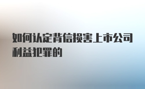 如何认定背信损害上市公司利益犯罪的