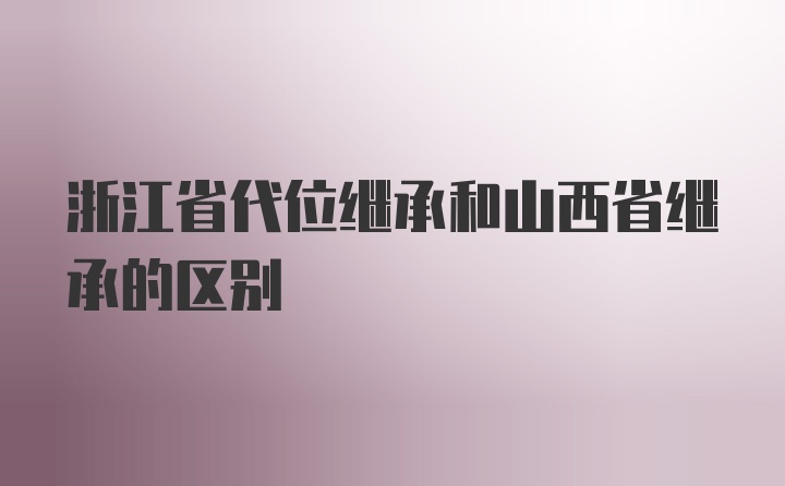 浙江省代位继承和山西省继承的区别