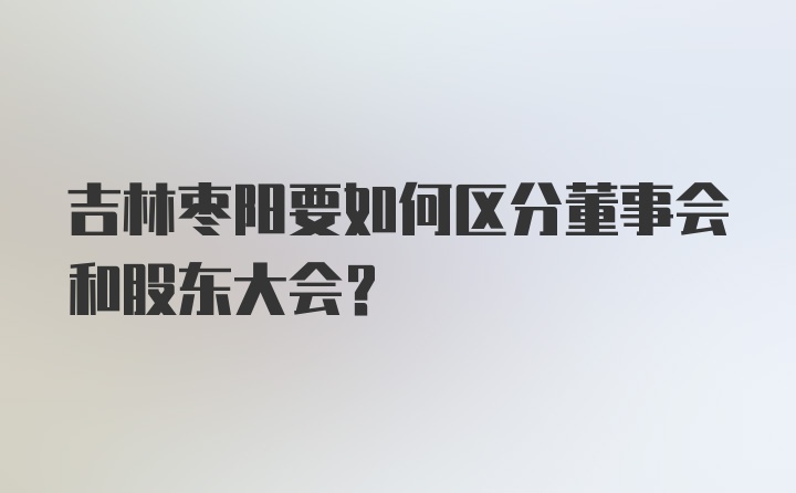 吉林枣阳要如何区分董事会和股东大会?