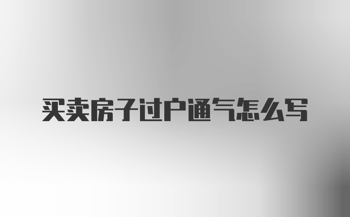 买卖房子过户通气怎么写