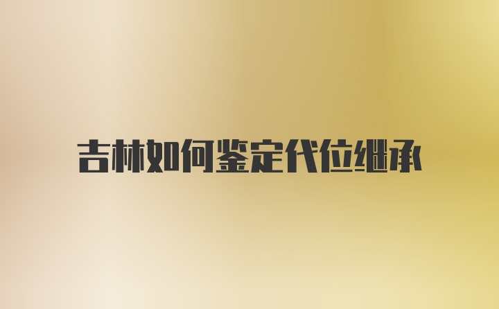 吉林如何鉴定代位继承