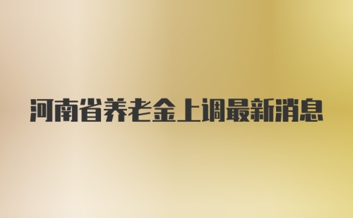 河南省养老金上调最新消息