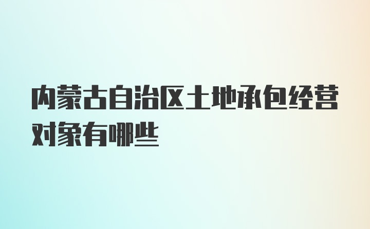 内蒙古自治区土地承包经营对象有哪些