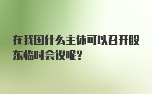 在我国什么主体可以召开股东临时会议呢?