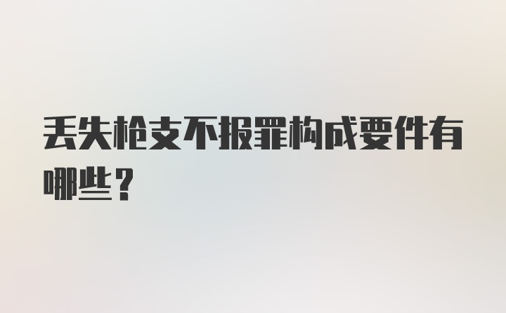 丢失枪支不报罪构成要件有哪些？