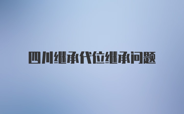 四川继承代位继承问题