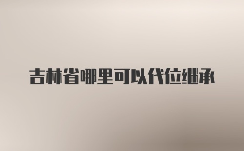 吉林省哪里可以代位继承