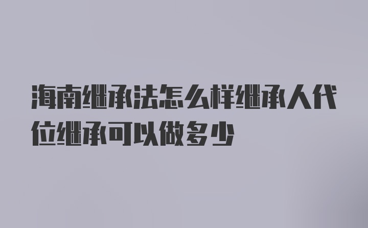 海南继承法怎么样继承人代位继承可以做多少