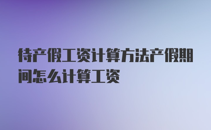 待产假工资计算方法产假期间怎么计算工资