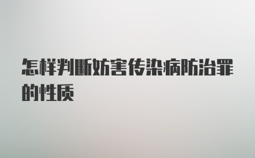 怎样判断妨害传染病防治罪的性质