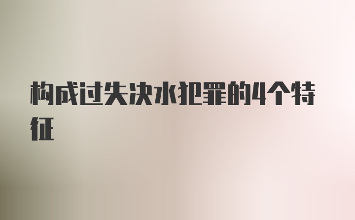 构成过失决水犯罪的4个特征