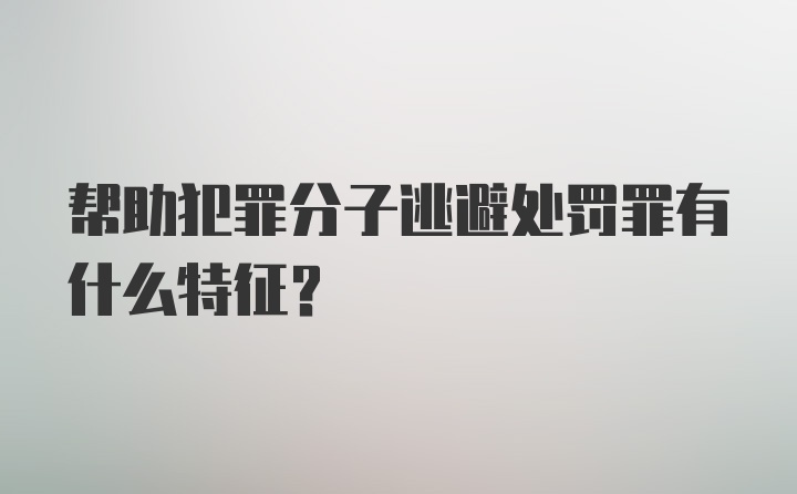 帮助犯罪分子逃避处罚罪有什么特征？