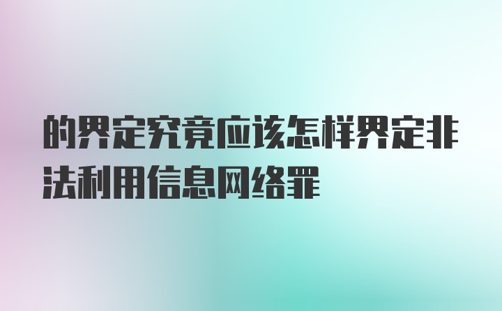 的界定究竟应该怎样界定非法利用信息网络罪