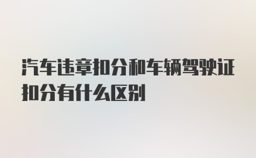 汽车违章扣分和车辆驾驶证扣分有什么区别