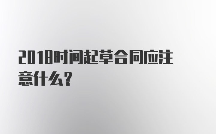 2018时间起草合同应注意什么？