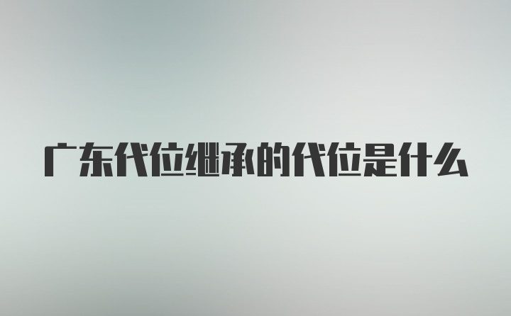 广东代位继承的代位是什么