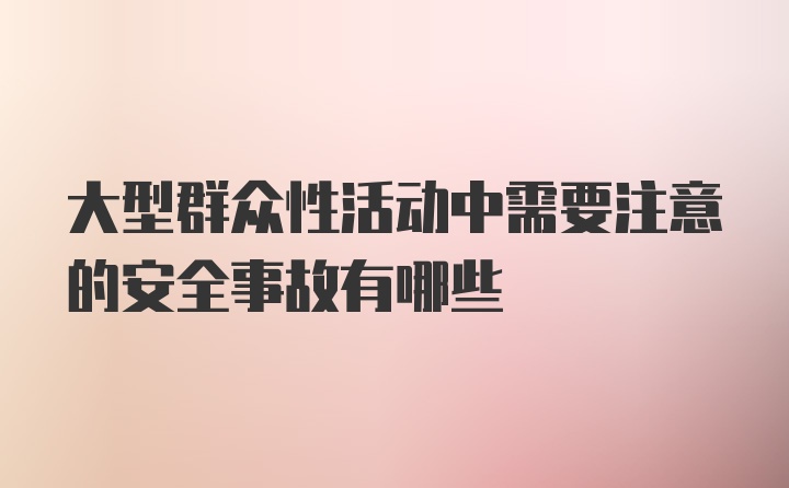 大型群众性活动中需要注意的安全事故有哪些