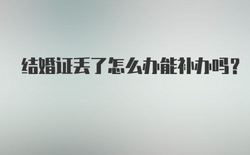 结婚证丢了怎么办能补办吗?