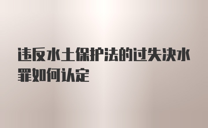 违反水土保护法的过失决水罪如何认定