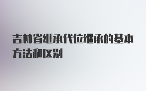 吉林省继承代位继承的基本方法和区别