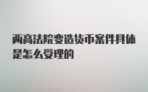 两高法院变造货币案件具体是怎么受理的