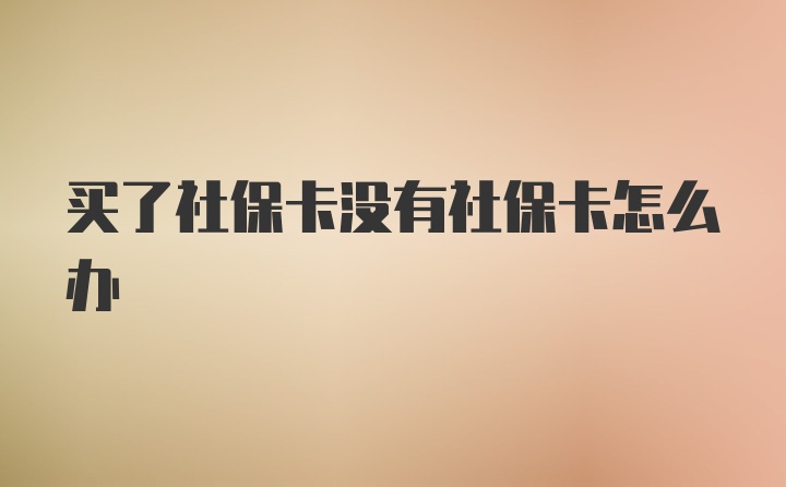 买了社保卡没有社保卡怎么办