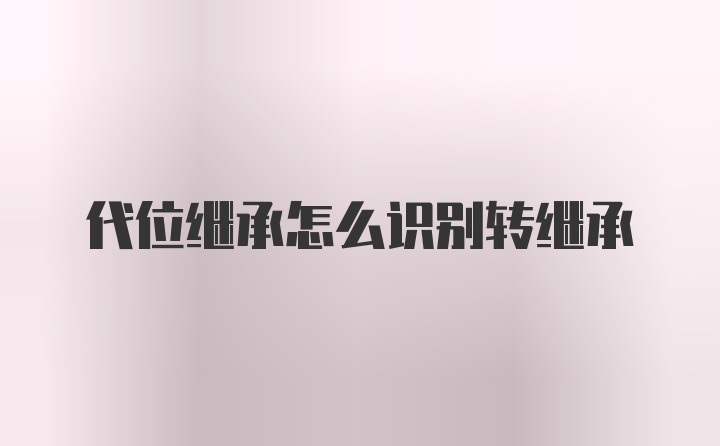 代位继承怎么识别转继承