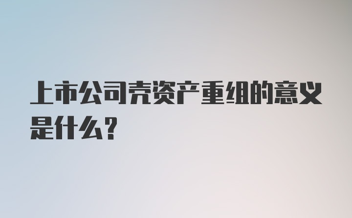 上市公司壳资产重组的意义是什么？