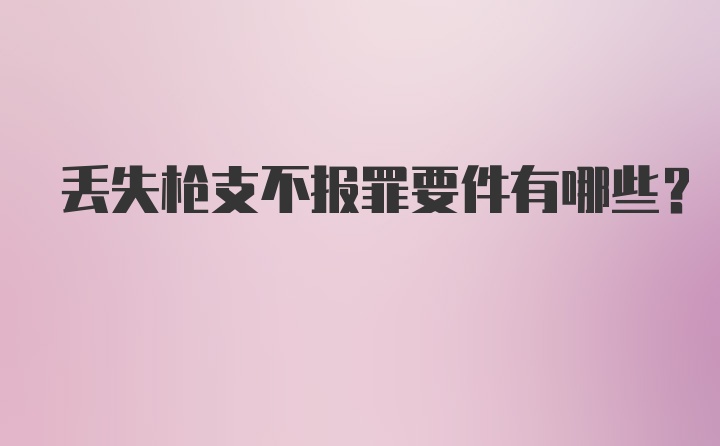 丢失枪支不报罪要件有哪些？