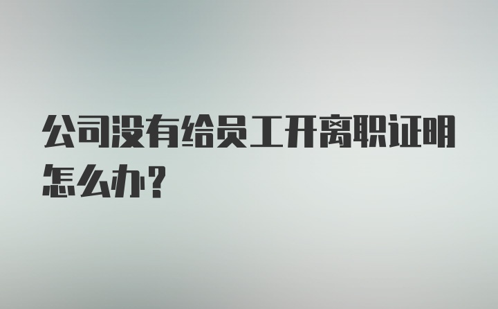 公司没有给员工开离职证明怎么办？