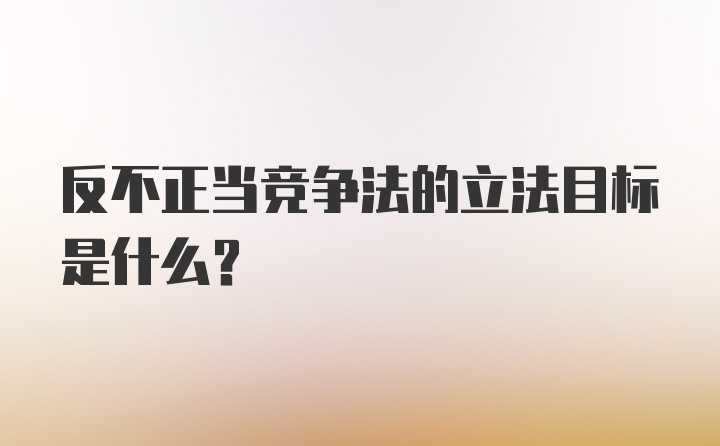 反不正当竞争法的立法目标是什么？