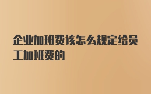 企业加班费该怎么规定给员工加班费的