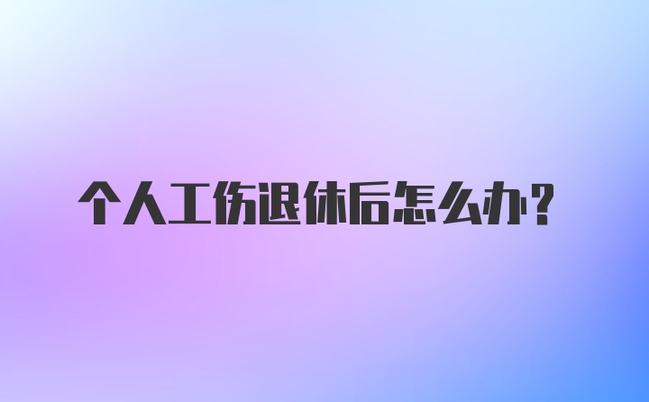 个人工伤退休后怎么办？