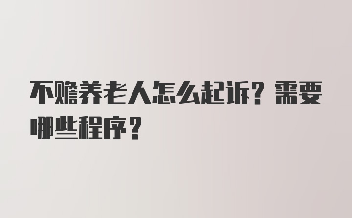 不赡养老人怎么起诉？需要哪些程序？