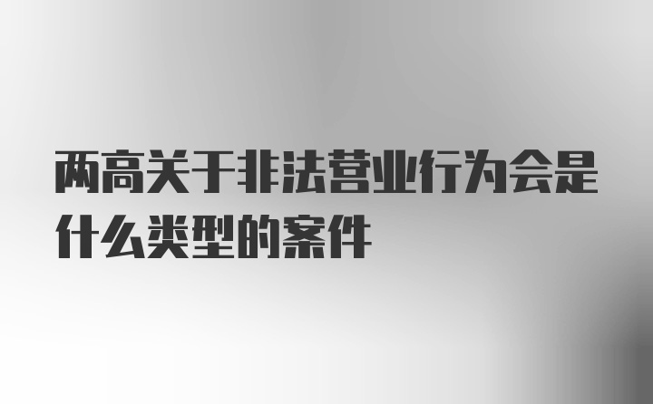 两高关于非法营业行为会是什么类型的案件