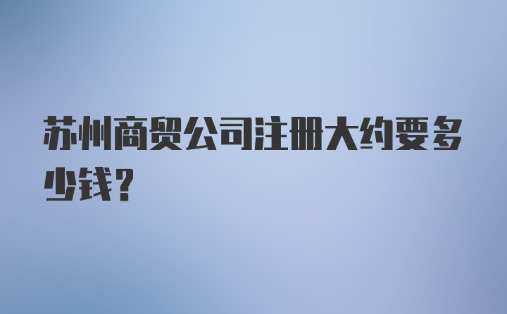 苏州商贸公司注册大约要多少钱？