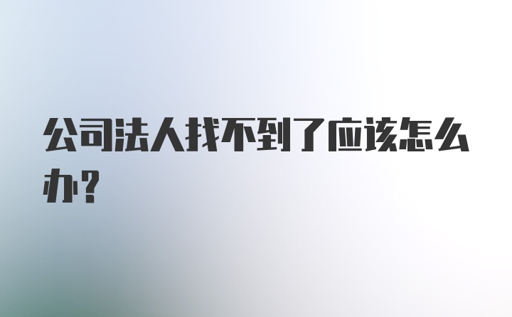 公司法人找不到了应该怎么办？