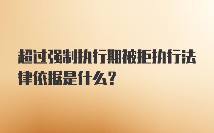 超过强制执行期被拒执行法律依据是什么？