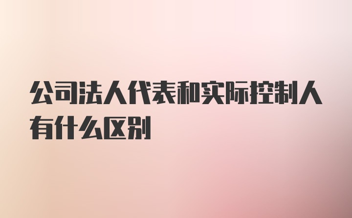 公司法人代表和实际控制人有什么区别