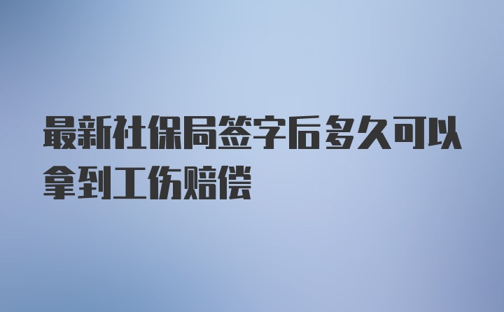 最新社保局签字后多久可以拿到工伤赔偿