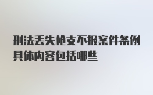 刑法丢失枪支不报案件条例具体内容包括哪些