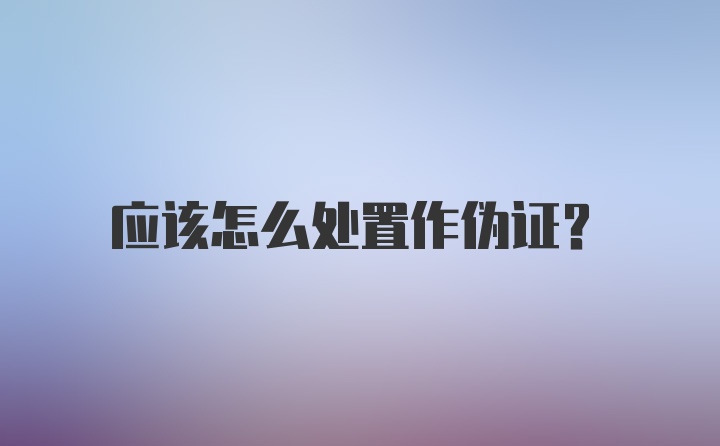 应该怎么处置作伪证?