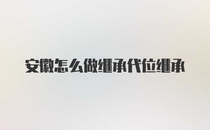 安徽怎么做继承代位继承