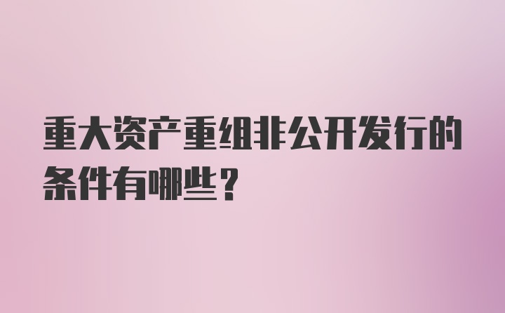 重大资产重组非公开发行的条件有哪些？