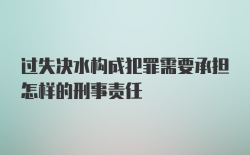 过失决水构成犯罪需要承担怎样的刑事责任