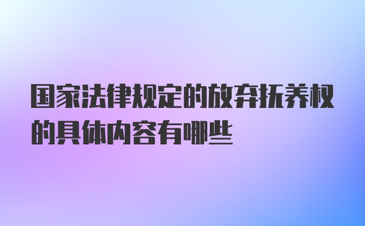 国家法律规定的放弃抚养权的具体内容有哪些