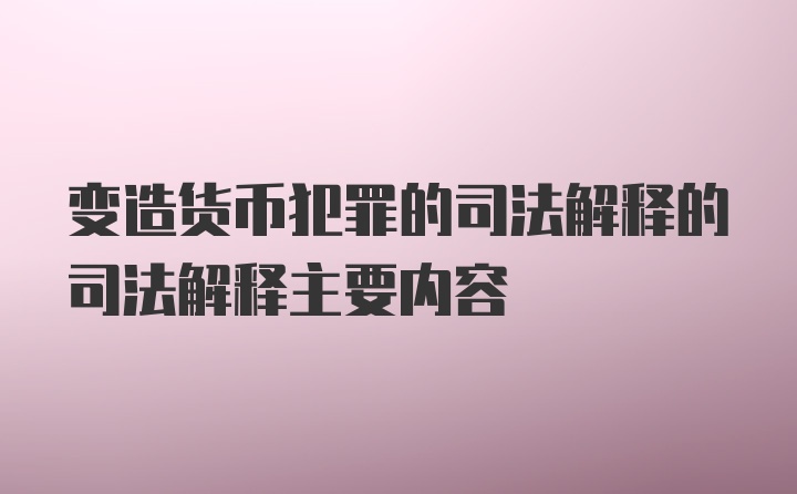 变造货币犯罪的司法解释的司法解释主要内容