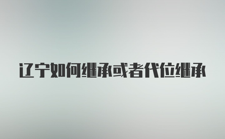 辽宁如何继承或者代位继承