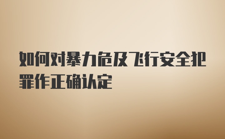 如何对暴力危及飞行安全犯罪作正确认定