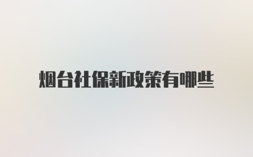 烟台社保新政策有哪些